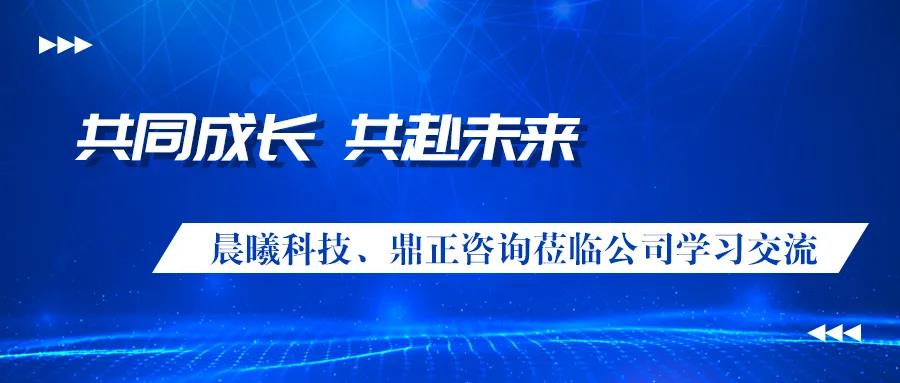 共同成长、共赴未来 晨曦科技、鼎正咨询莅临公司学习交流